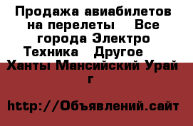 Продажа авиабилетов на перелеты  - Все города Электро-Техника » Другое   . Ханты-Мансийский,Урай г.